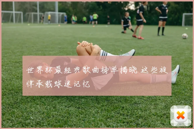 世界杯最经典歌曲榜单揭晓 这些旋律承载球迷记忆
