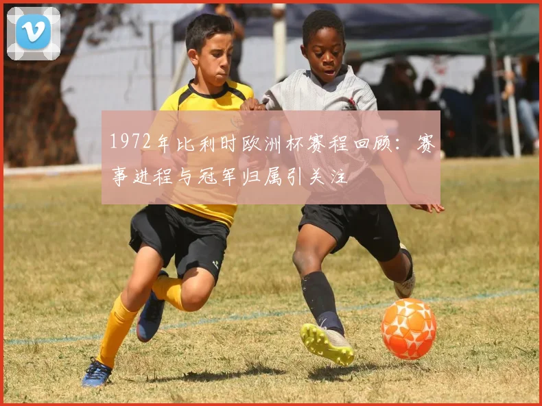 1972年比利时欧洲杯赛程回顾:赛事进程与冠军归属引关注