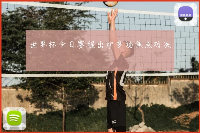 世界杯今日赛程出炉多场焦点对决