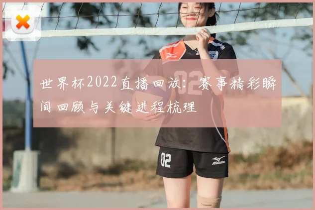 世界杯2022直播回放:赛事精彩瞬间回顾与关键进程梳理