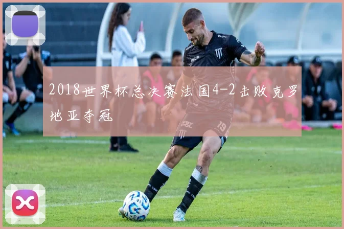 2018世界杯总决赛法国4-2击败克罗地亚夺冠
